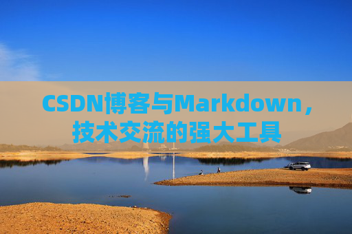 CSDN博客与Markdown，技术交流的强大工具